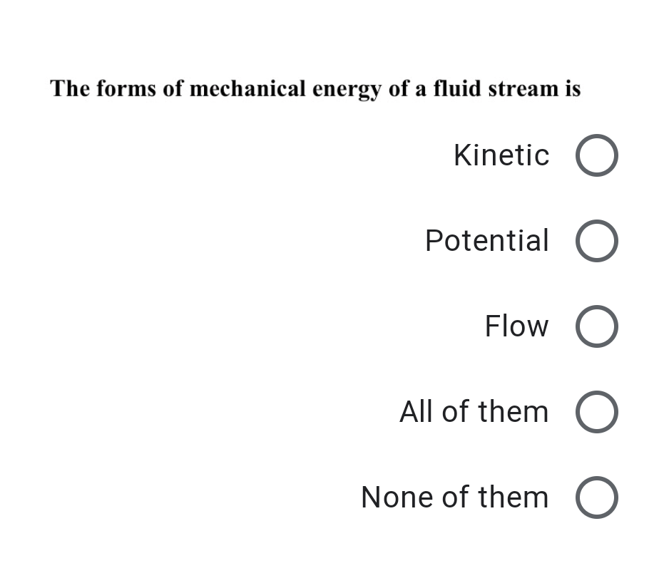The forms of mechanical energy of a fluid stream is
Kinetic O
Potential O
Flow O
All of them O
None of them O
