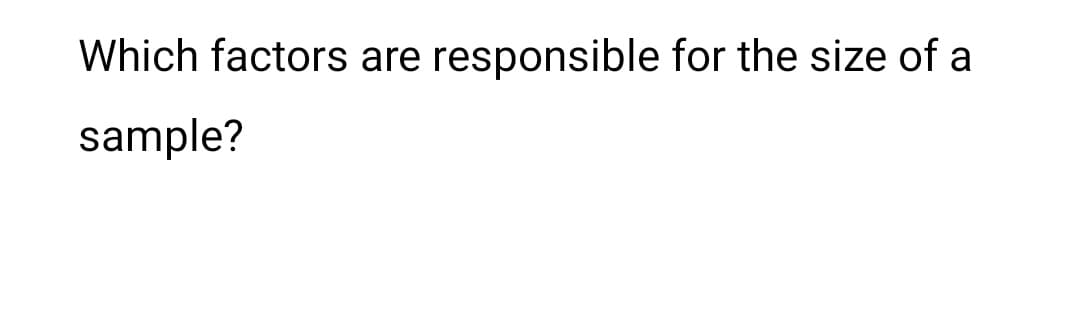 Which factors are responsible for the size of a
sample?