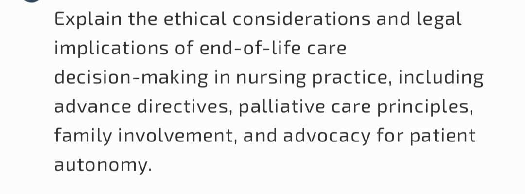 Explain the ethical considerations and legal
implications of end-of-life care
decision-making in nursing practice, including
advance directives, palliative care principles,
family involvement, and advocacy for patient
autonomy.