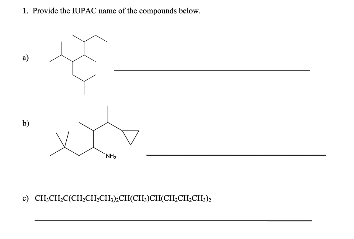 1. Provide the IUPAC name of the compounds below.
a)
b)
NH2
c) CH3CH2C(CH2CH2CH3)2CH(CH3)CH(CH2CH2CH3)2