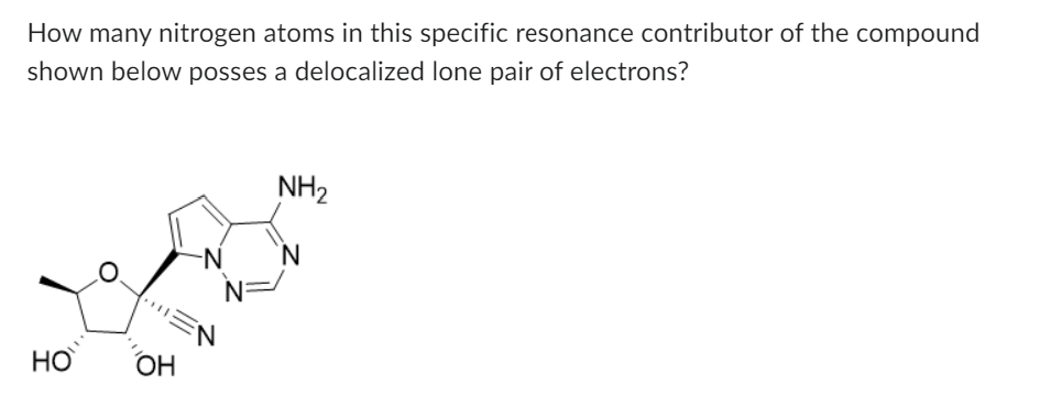 How many nitrogen atoms in this specific resonance contributor of the compound
shown below posses a delocalized lone pair of electrons?
HO
OH
-N
N=
NH2
N