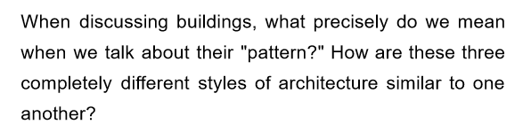 When discussing buildings, what precisely do we mean
when we talk about their "pattern?" How are these three
completely different styles of architecture similar to one
another?