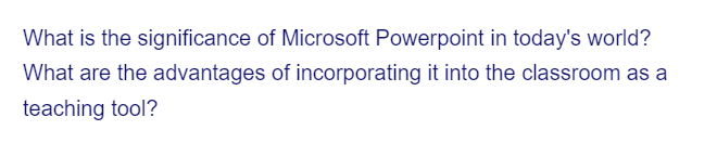 What is the significance
What are the advantages
teaching tool?
of Microsoft Powerpoint in today's world?
of incorporating it into the classroom as a