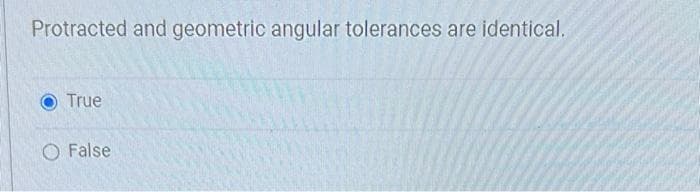 Protracted and geometric angular tolerances are identical.
True
O False