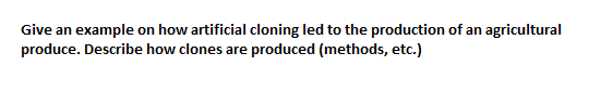 Give an example on how artificial cloning led to the production of an agricultural
produce. Describe how clones are produced (methods, etc.)