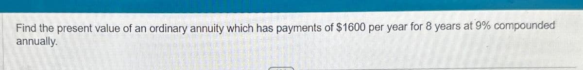 Find the present value of an ordinary annuity which has payments of $1600 per year for 8 years at 9% compounded
annually.