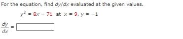 For the equation, find dy/dx evaluated at the given values.
y² = 8x - 71 at x = 9, y = -1
dy
dx
||