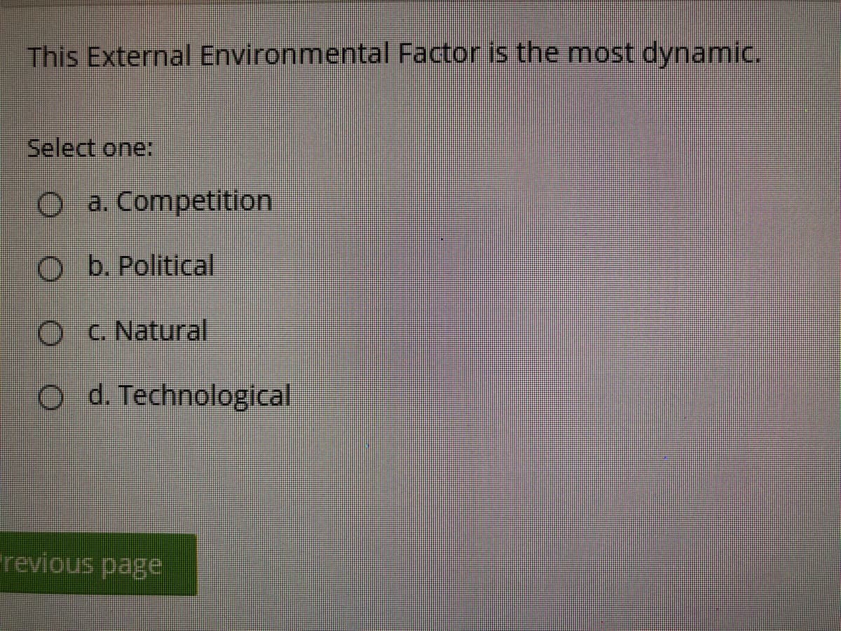 This External Environmental Factor is the most dynamic.
Select one:
O a. Competition
O b. Political
Q c. Natural
