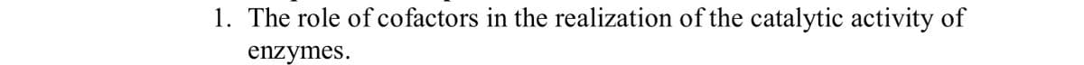 1. The role of cofactors in the realization of the catalytic activity of
enzymes.