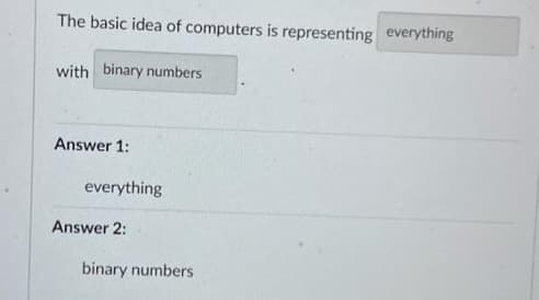 The basic idea of computers is representing everything
with binary numbers
Answer 1:
everything
Answer 2:
binary numbers
