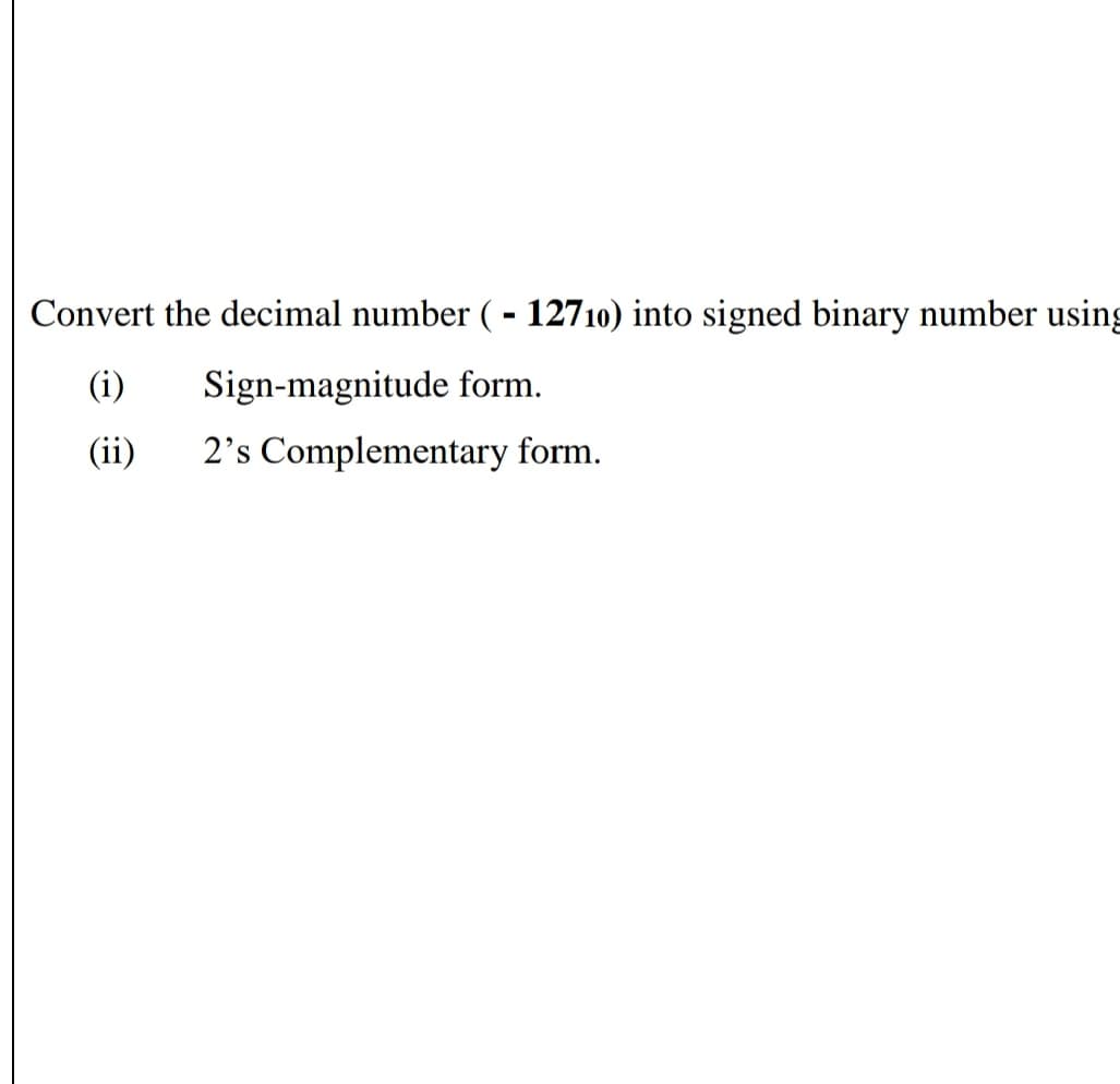 Convert the decimal number ( - 12710) into signed binary number using
(i)
Sign-magnitude form.
(ii)
2's Complementary form.
