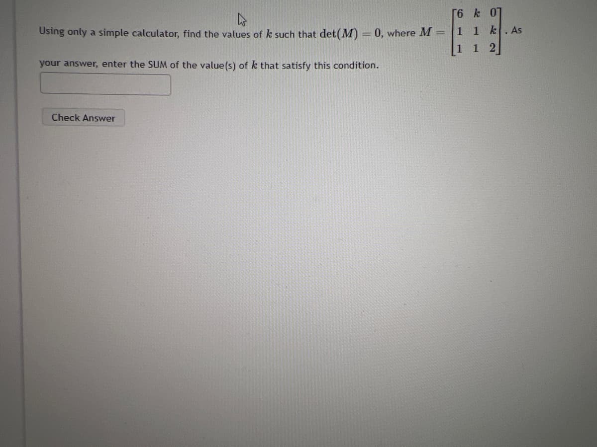 Using only a simple calculator, find the values of k such that det (M) = 0, where M
your answer, enter the SUM of the value(s) of k that satisfy this condition.
Check Answer
[6 k 0]
1 1 k. As
1
1 2