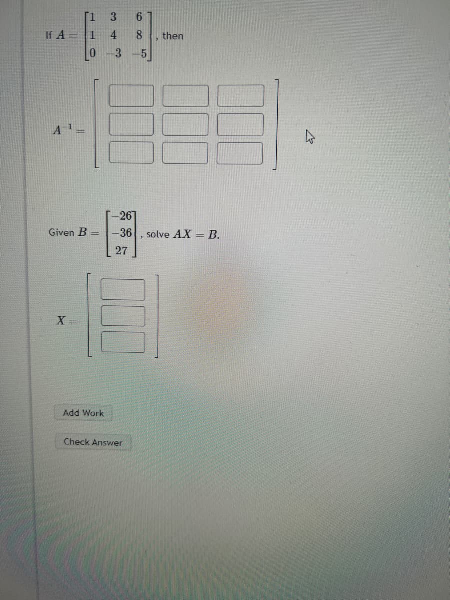 [1 3
If A = 1 4
4
Given B =
X =
Add Work
6
8 then
-3 -5
-267
-36
27
Check Answer
2
E
solve AX B.
2