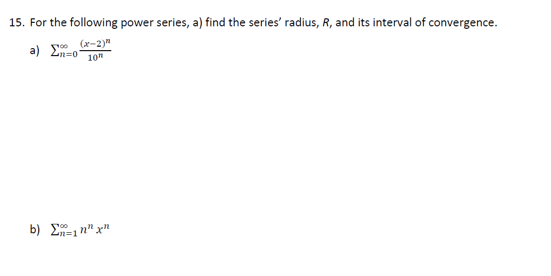 15. For the following power series, a) find the series' radius, R, and its interval of convergence.
(x-2)n
100
a) En=o 10n
b) Σ=1nn 'xn