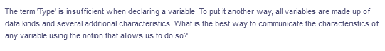 The term Type' is insufficient when declaring a variable. To put it another way, all variables are made up of
data kinds and several additional characteristics. What is the best way to communicate the characteristics of
any variable using the notion that allows us to do so?
