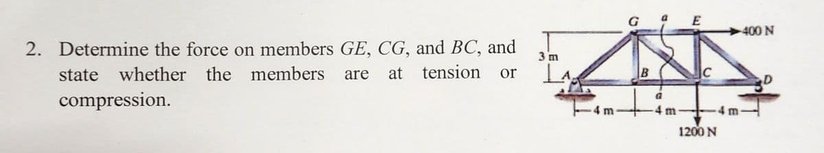 2. Determine the force on members GE, CG, and BC, and
state whether the members are at tension or
compression.
3 m
G
σ
B
E
a
4 m-
4 m
400 N
-4 m
1200 N