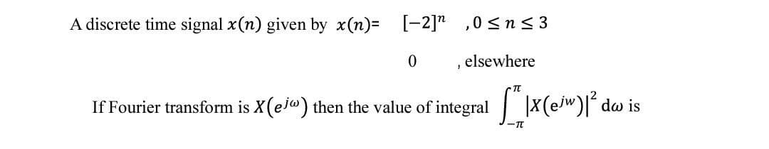 A discrete time signal x(n) given by x(n)=
[-2],0 ≤ n ≤ 3
0
If Fourier transform is X(e/") then the value of integral|x(e/w)|²
-TT
elsewhere
dw is