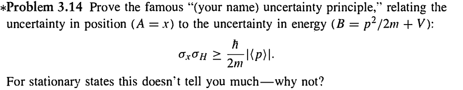 *Problem 3.14 Prove the famous "(your name) uncertainty principle," relating the
uncertainty in position (A = x) to the uncertainty in energy (B = p²/2m + V):
ħ
σχ6Η Σ -|(p)\.
2m
For stationary states this doesn't tell you much-why not?