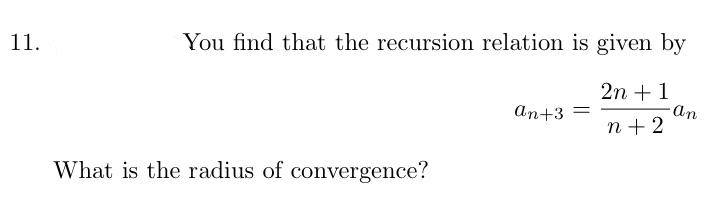 11.
You find that the recursion relation is given by
2n +1
-an
n + 2
an+3 =
What is the radius of convergence?
