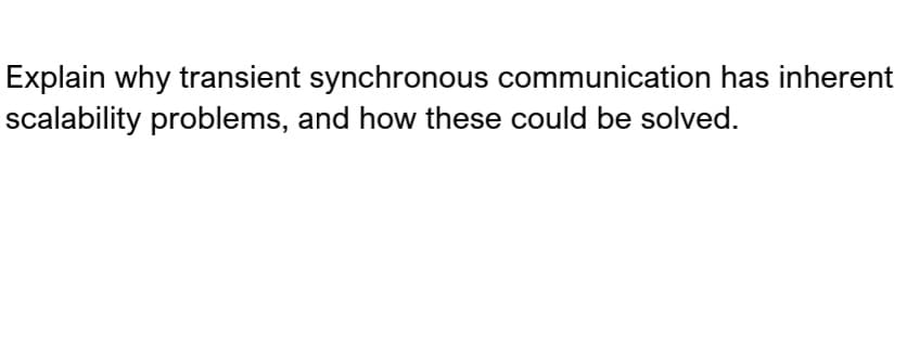 Explain why transient synchronous communication has inherent
scalability problems, and how these could be solved.