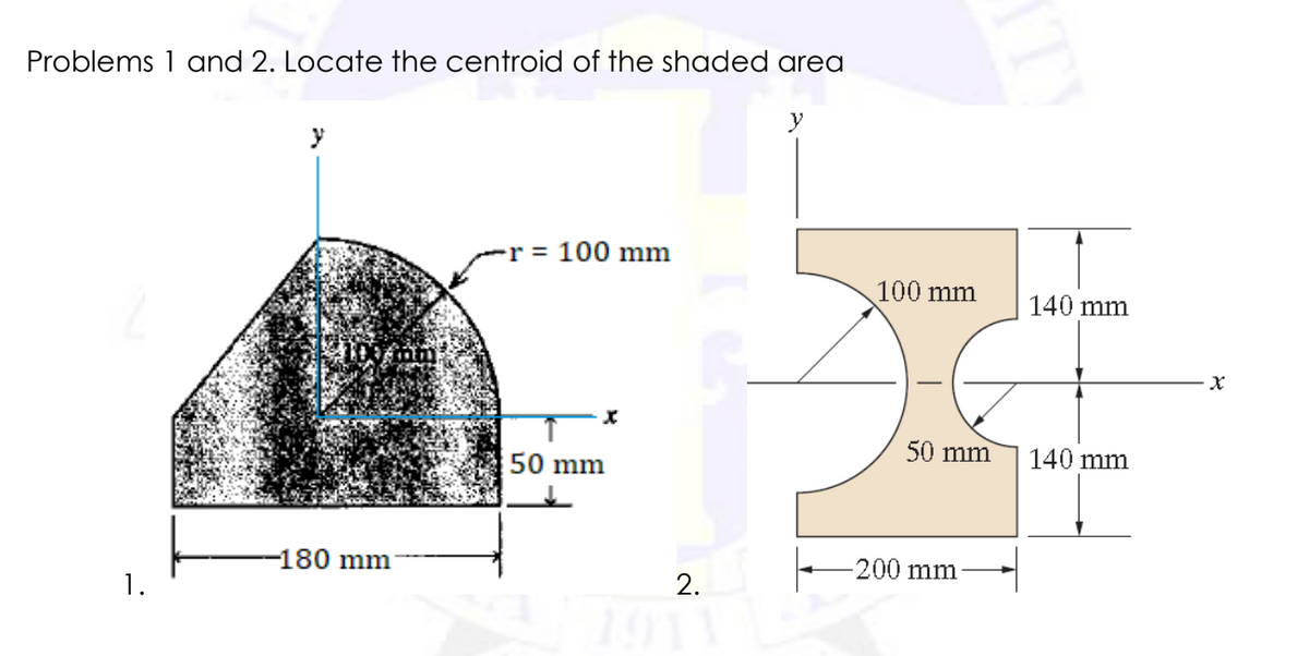 Problems 1 and 2. Locate the centroid of the shaded area
r 100 mm
x
50 mm
-180 mm
1.
2.
100 mm
50 mm
-200 mm
140 mm
140 mm
X