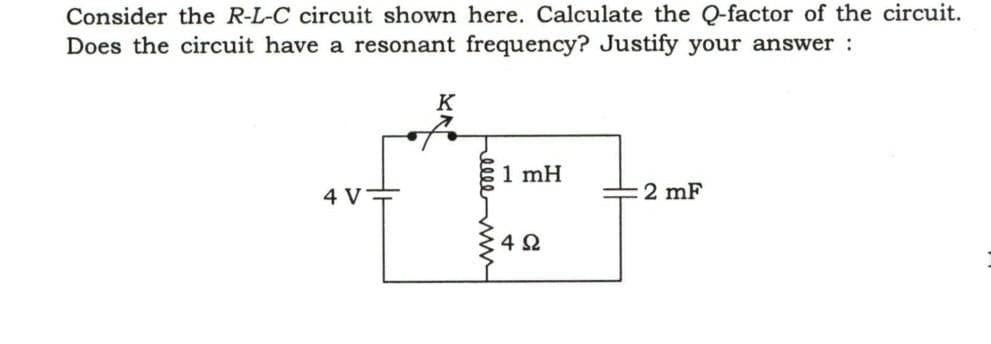 Consider the R-L-C circuit shown here. Calculate the Q-factor of the circuit.
Does the circuit have a resonant frequency? Justify your answer :
4 V
K
ellemn
1 mH
4 Ω
2 mF