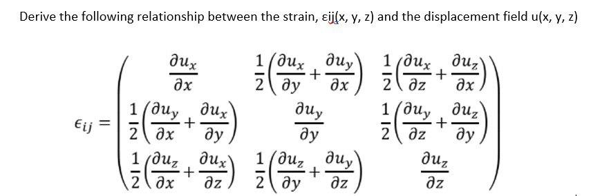 Derive the following relationship between the strain, sij(x, y, z) and the displacement field u(x, y, z)
Eij
=
Jux
Әx
aux
1/диу, дих
дх ду
+
2
1(duz ux)
+
2дх дz
1/дих
2
ду
+
NIH
диу
?x
duy
ду
1/duz uy
2 ду дz
+
1/дих д
+
2дz ?x
1/ uу, дuz
+
2 дz
дuz
дz
ду
)
