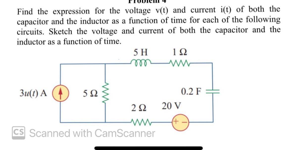 Find the expression for the voltage v(t) and current i(t) of both the
capacitor and the inductor as a function of time for each of the following
circuits. Sketch the voltage and current of both the capacitor and the
inductor as a function of time.
3u(t) A
5Ω
5 H
m
292
cs Scanned with CamScanner
192
ww
0.2 F
20 V