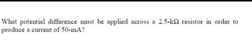 What potential difference must be applied across a 2.5-k2 resistor in order to
produce a current of 50-mA?