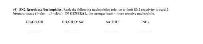 (6) SN2 Reactions: Nucleophiles. Rank the following nucleophiles relative to their SN2 reactivity toward 2-
bromopropane (1=fast.4-slow). IN GENERAL, the stronger base = more reactive nucleophile.
CHẠCH,OH
CH;CH;O Na*
Na* NH:
NH3
