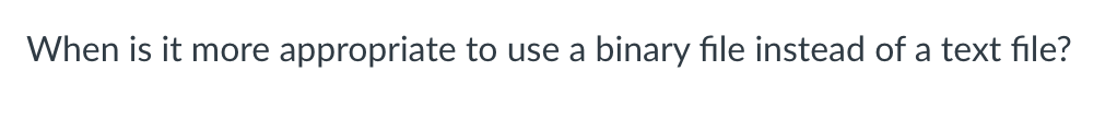 When is it more appropriate to use a binary file instead of a text file?
