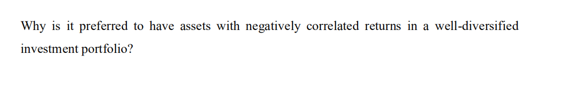 Why is it preferred to have assets with negatively correlated returns in a well-diversified
investment portfolio?
