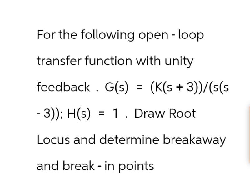 For the following open-loop.
transfer function with unity
feedback. G(s) = (K(s+3))/(s(s
-
3)); H(s) 1 Draw Root
=
Locus and determine breakaway
and break-in points