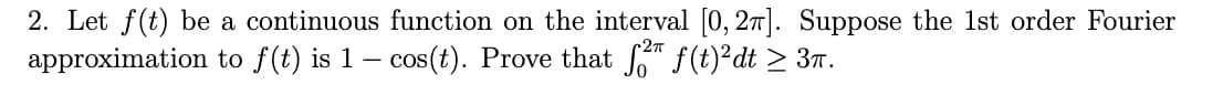 2. Let f(t) be a continuous function on the interval [0, 27]. Suppose the 1st order Fourier
approximation to f(t) is 1 – cos(t). Prove that " f(t)²dt > 3n.
