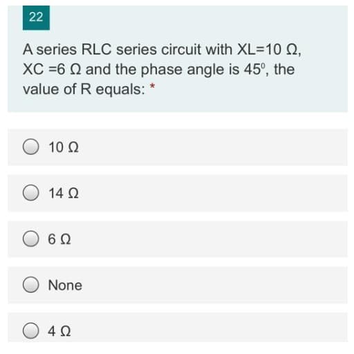 22
A series RLC series circuit with XL=10 Ω,
XC =6 Ω and the phase angle is 45°, the
value of R equals:
10 Ω
14 Ω
6Ω
None
4 Ω