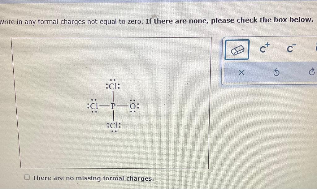 Write in any formal charges not equal to zero. If there are none, please check the box below.
:CI:
:CI-P-O:
:cl:
There are no missing formal charges.
X
ct
Ś
è