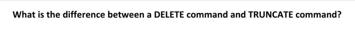 What is the difference between a DELETE command and TRUNCATE command?
