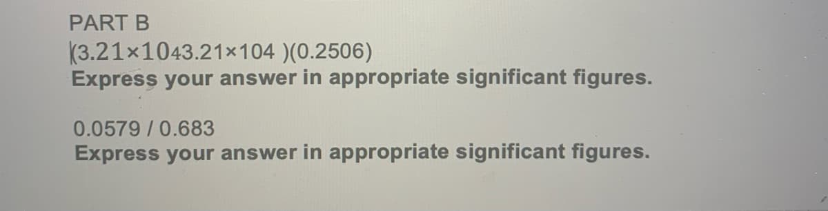 PART B
(3.21x1043.21×104 )(0.2506)
Express your answer in appropriate significant figures.
0.0579/0.683
Express your answer in appropriate significant figures.