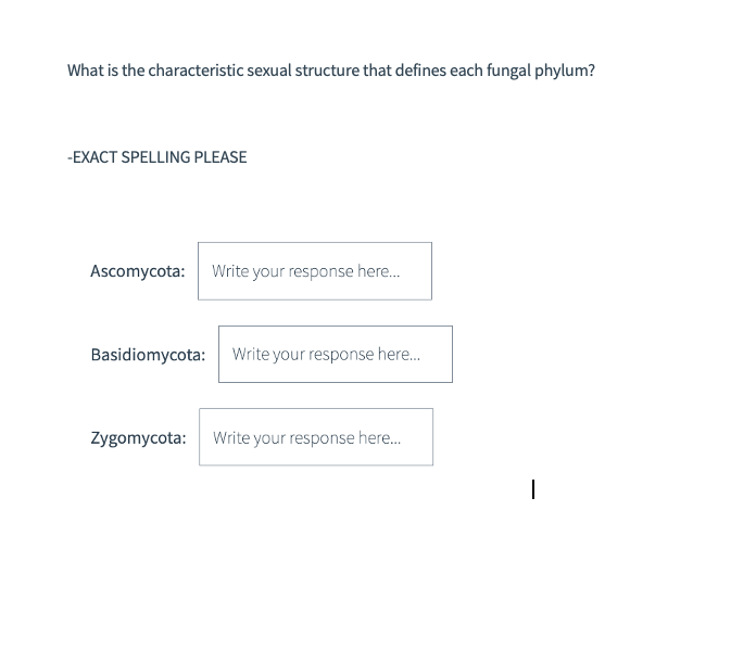 What is the characteristic sexual structure that defines each fungal phylum?
-EXACT SPELLING PLEASE
Ascomycota:
Basidiomycota:
Write your response here...
Write your response here...
Zygomycota: Write your response here...