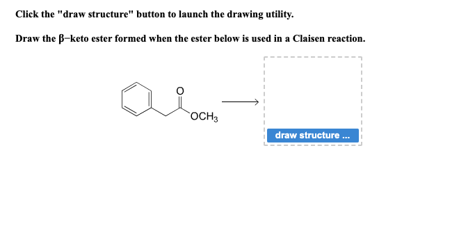 Click the "draw structure" button to launch the drawing utility.
Draw the B-keto ester formed when the ester below is used in a Claisen reaction.
OCH 3
draw structure ...
