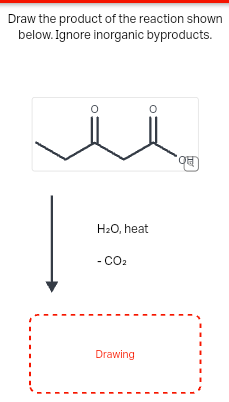 Draw the product of the reaction shown
below. Ignore inorganic byproducts.
H2O, heat
- CO2
Drawing
O