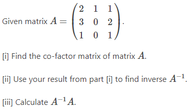 2 1 1
302
1 0 1,
[i] Find the co-factor matrix of matrix A.
[ii] Use your result from part [i] to find inverse A-¹.
[iii] Calculate A-¹A.
Given matrix A =
=