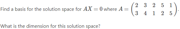 2
Find a basis for the solution space for AX=0 where A =
3
What is the dimension for this solution space?
3
2 5 1
4 1 2 5