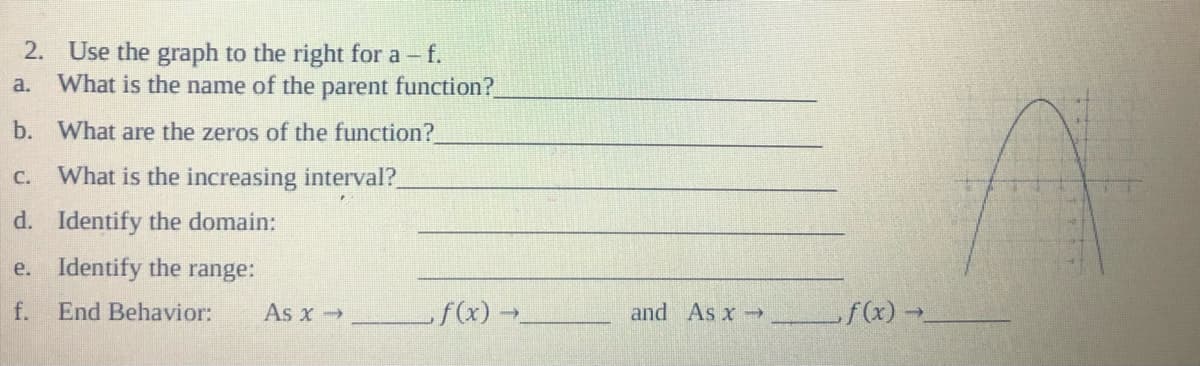 2. Use the graph to the right for a - f.
a. What is the name of the parent function?
b. What are the zeros of the function?
c. What is the increasing interval?
d. Identify the domain:
e. Identify the range:
f.
End Behavior:
As x→
f(x) →
and As x
,f(x)→
