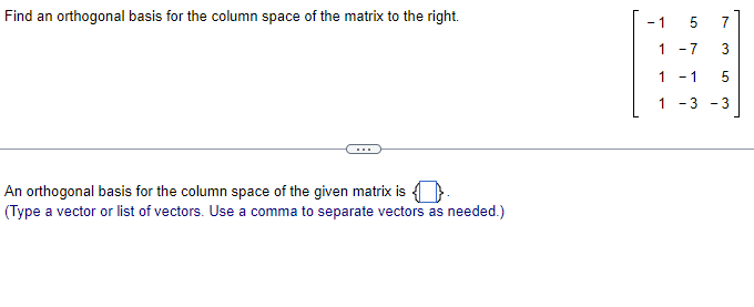 Find an orthogonal basis for the column space of the matrix to the right.
An orthogonal basis for the column space of the given matrix is.
(Type a vector or list of vectors. Use a comma to separate vectors as needed.)
- 1
5
1 -7
1
1 -3
3
LO
- 1 5
-3