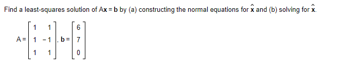 Find a least-squares solution of Ax = b by (a) constructing the normal equations for x and (b) solving for x.
1
H
A=
1
6