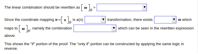 The linear combination should be rewritten as W
B
Since the coordinate mapping x→[x] is a(n)
B
maps to [w], namely the combination
above.
=
w which
which can be seen in the rewritten expression
transformation, there exists
This shows the "if" portion of the proof. The "only if" portion can be constructed by applying the same logic in
reverse.