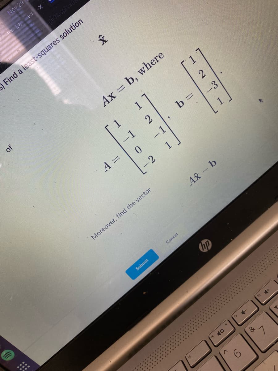 Nov 29
2006
X
of
La 11.
id=0&isprv=08
Î
Find a least-squares solution
Ax = b, where
1
2
A =
0
-2
-1
Moreover, find the vector
Submit
2
b=
Cancel
2
-3
Ax - b
f6
&
+