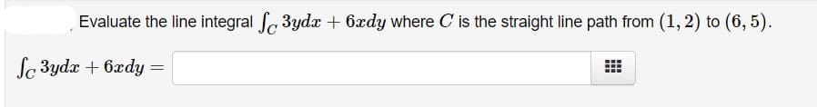 Evaluate the line integral f 3ydx + 6xdy where C is the straight line path from (1, 2) to (6, 5).
So 3ydx + 6xdy =
