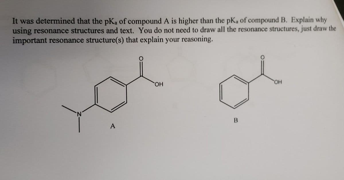 It was determined that the pKa of compound A is higher than the pKa of compound B. Explain why
using resonance structures and text. You do not need to draw all the resonance structures, just draw the
important resonance structure(s) that explain your reasoning.
A
OH
B
OH